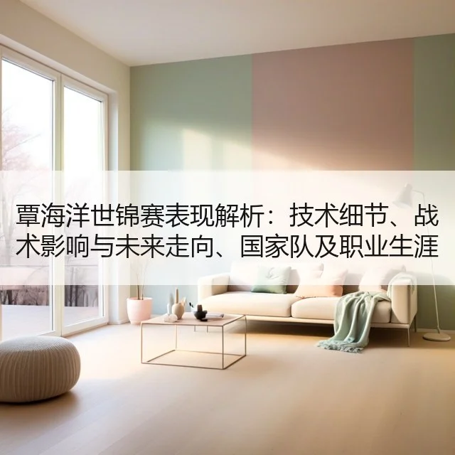 覃海洋世锦赛表现解析：技术细节、战术影响与未来走向、国家队及职业生涯展望